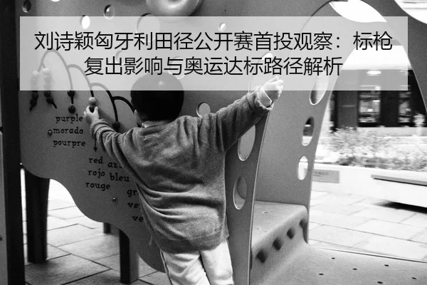 刘诗颖匈牙利田径公开赛首投观察：标枪复出影响与奥运达标路径解析
