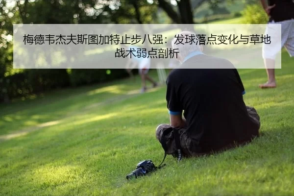 梅德韦杰夫斯图加特止步八强：发球落点变化与草地战术弱点剖析
