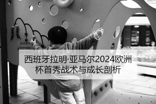 西班牙拉明·亚马尔2024欧洲杯首秀战术与成长剖析